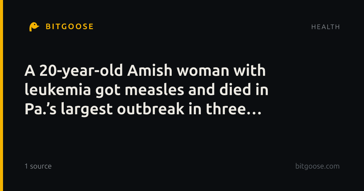 A 20-year-old Amish woman with leukemia got measles and died in Pa.’s largest outbreak in three decades
