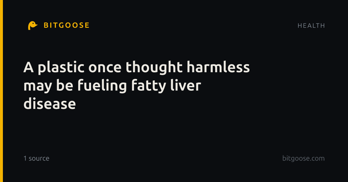 A plastic once thought harmless may be fueling fatty liver disease