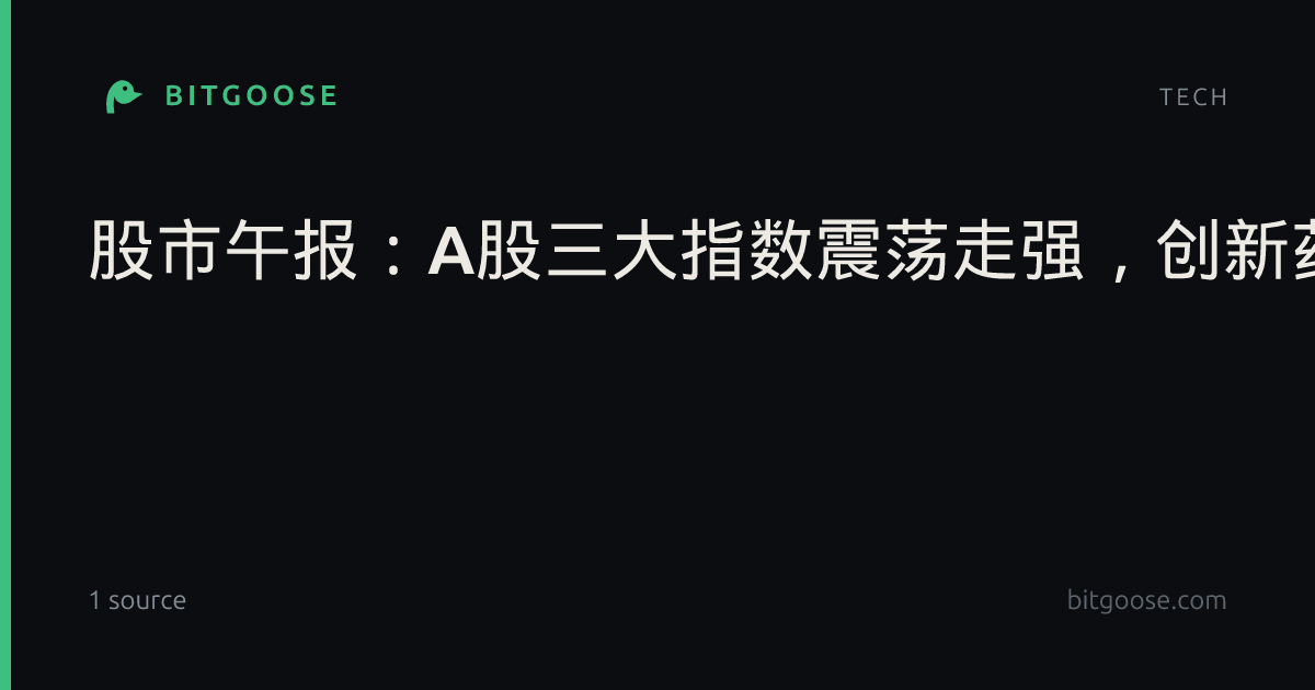 股市午报:A股三大指数震荡走强,创新药概念掀涨停潮!宇树科技股价跌破500元