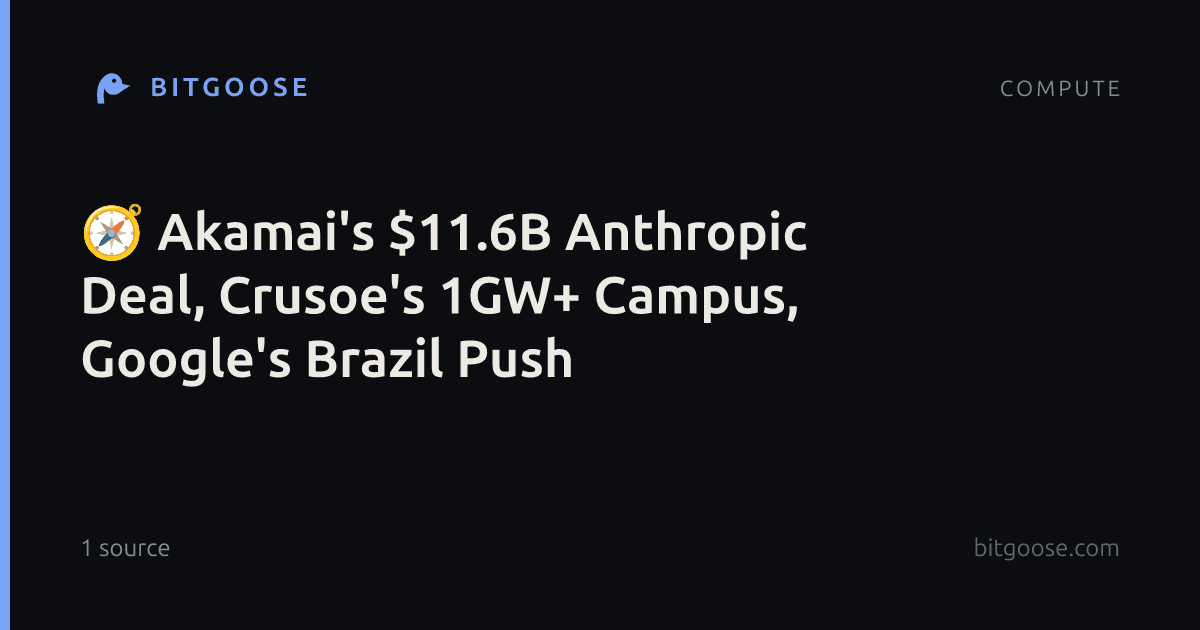 🧭 Akamai's $11.6B Anthropic Deal, Crusoe's 1GW+ Campus, Google's Brazil Push