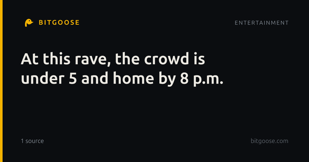 At this rave, the crowd is under 5 and home by 8 p.m.