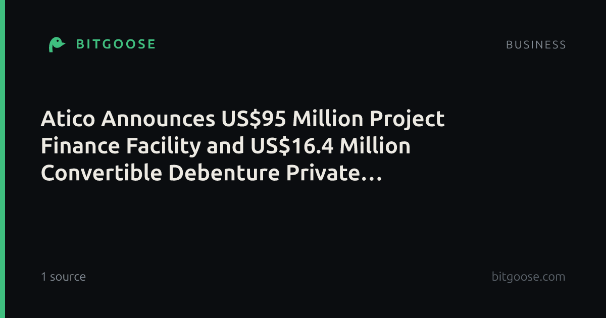 Atico Announces US$95 Million Project Finance Facility and US$16.4 Million Convertible Debenture Private Placement for a Total of US$111.4 Million