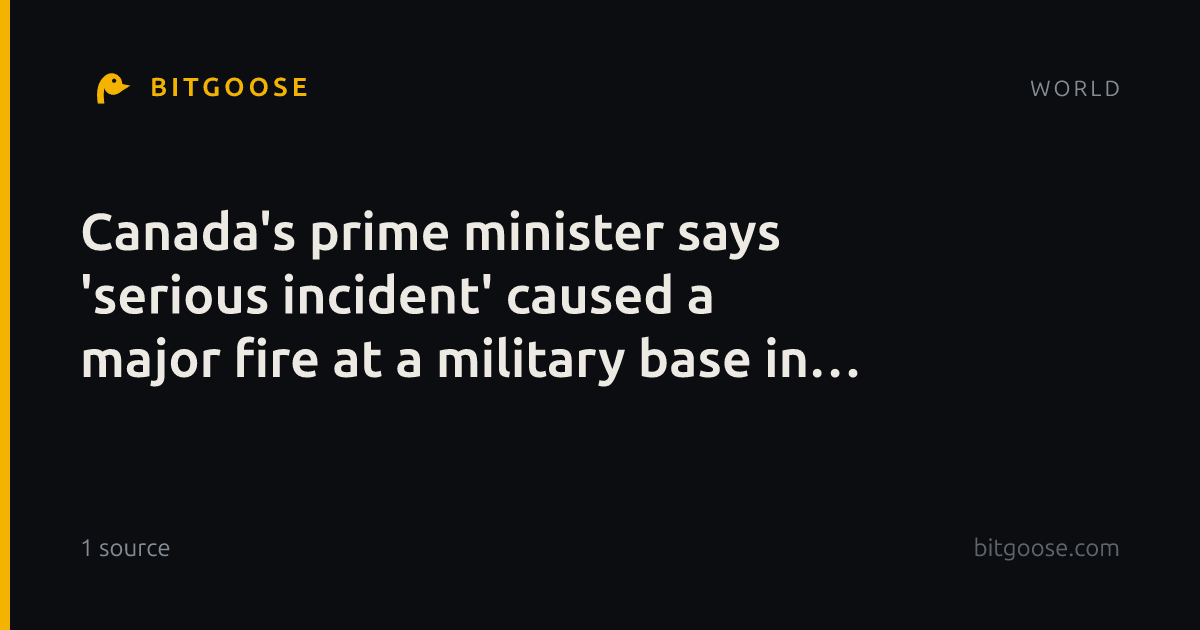Canada's prime minister says 'serious incident' caused a major fire at a military base in Alberta