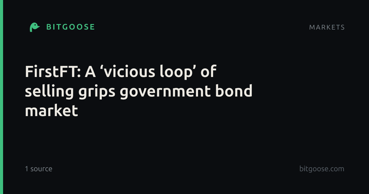 FirstFT: A ‘vicious loop’ of selling grips government bond market