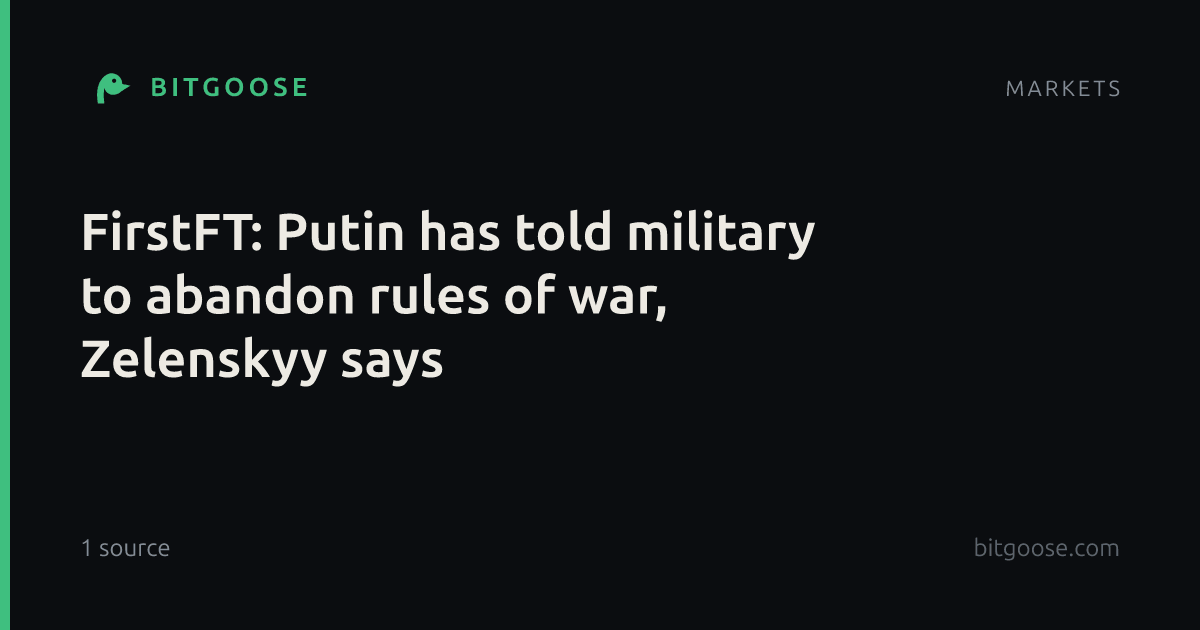 FirstFT: Putin has told military to abandon rules of war, Zelenskyy says