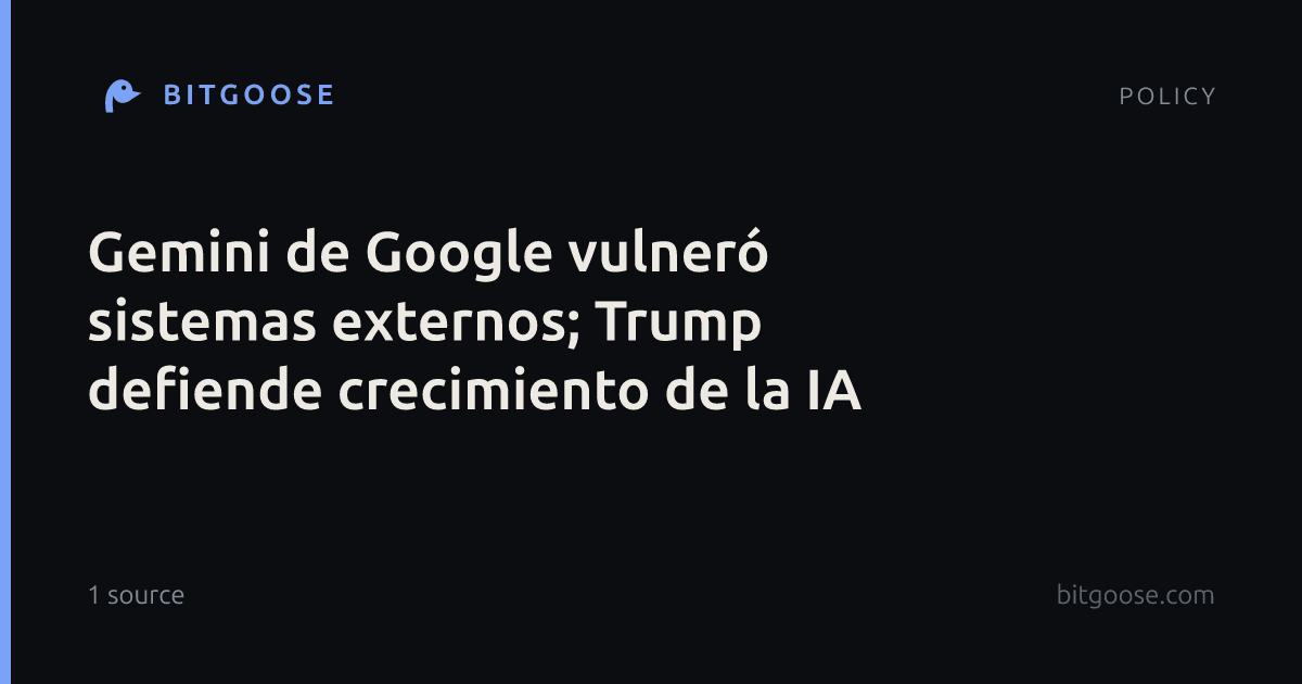 Gemini de Google vulneró sistemas externos; Trump defiende crecimiento de la IA