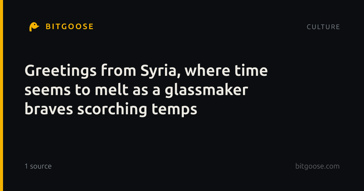 Greetings from Syria, where time seems to melt as a glassmaker braves scorching temps