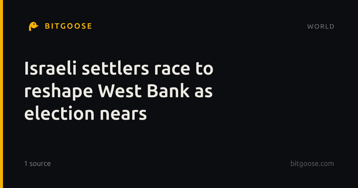 Israeli settlers race to reshape West Bank as election nears