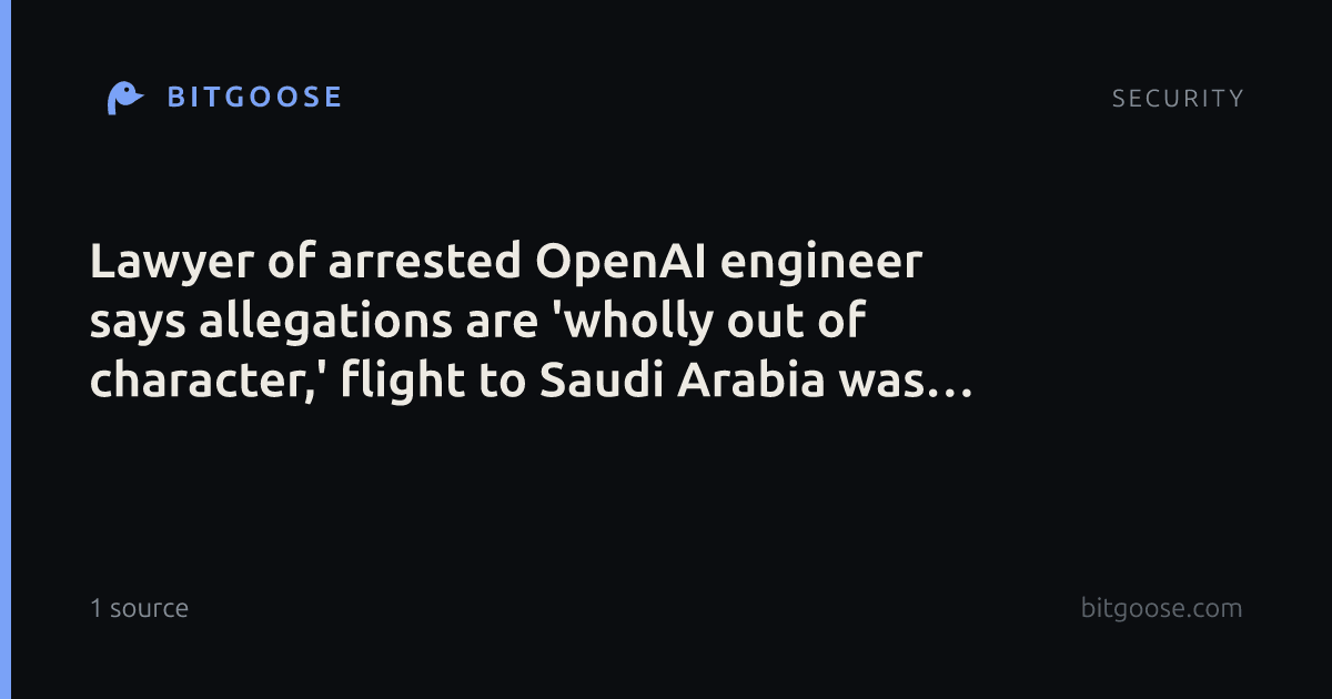 Lawyer of arrested OpenAI engineer says allegations are 'wholly out of character,' flight to Saudi Arabia was 'prepaid'