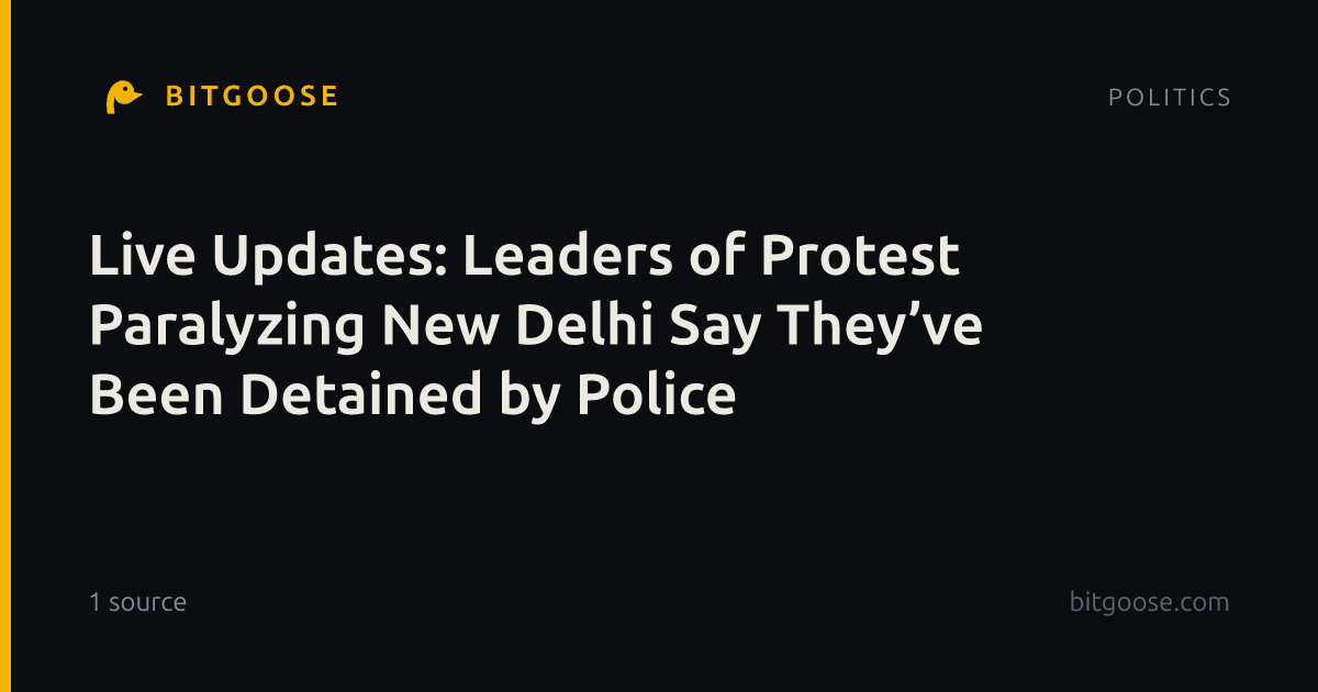 Live Updates: Leaders of Protest Paralyzing New Delhi Say They’ve Been Detained by Police
