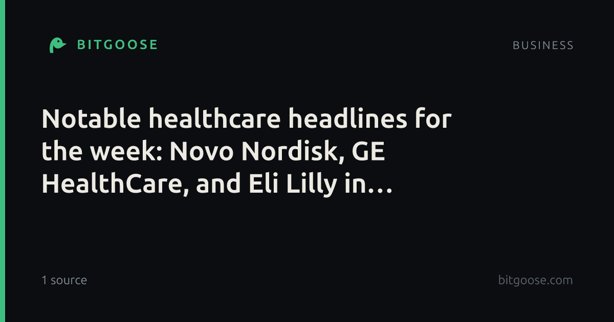 Notable healthcare headlines for the week: Novo Nordisk, GE HealthCare, and Eli Lilly in focus