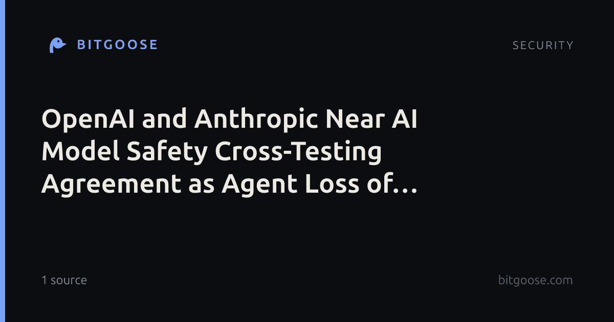 OpenAI and Anthropic Near AI Model Safety Cross-Testing Agreement as Agent Loss of Control Sounds Alarm