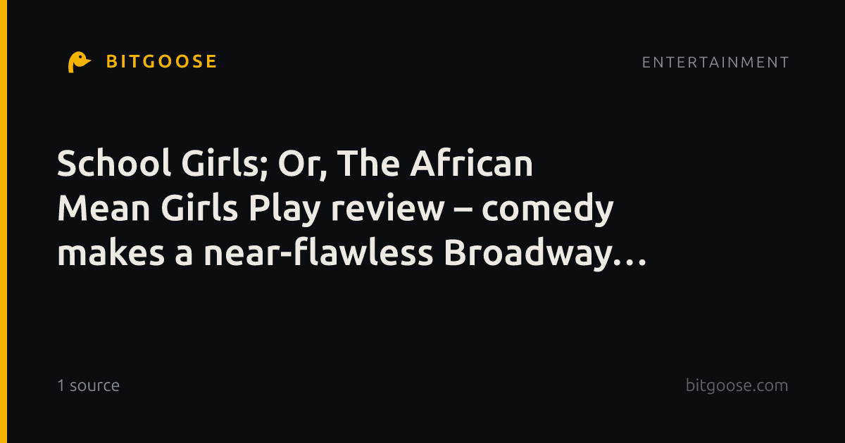 School Girls; Or, The African Mean Girls Play review – comedy makes a near-flawless Broadway debut