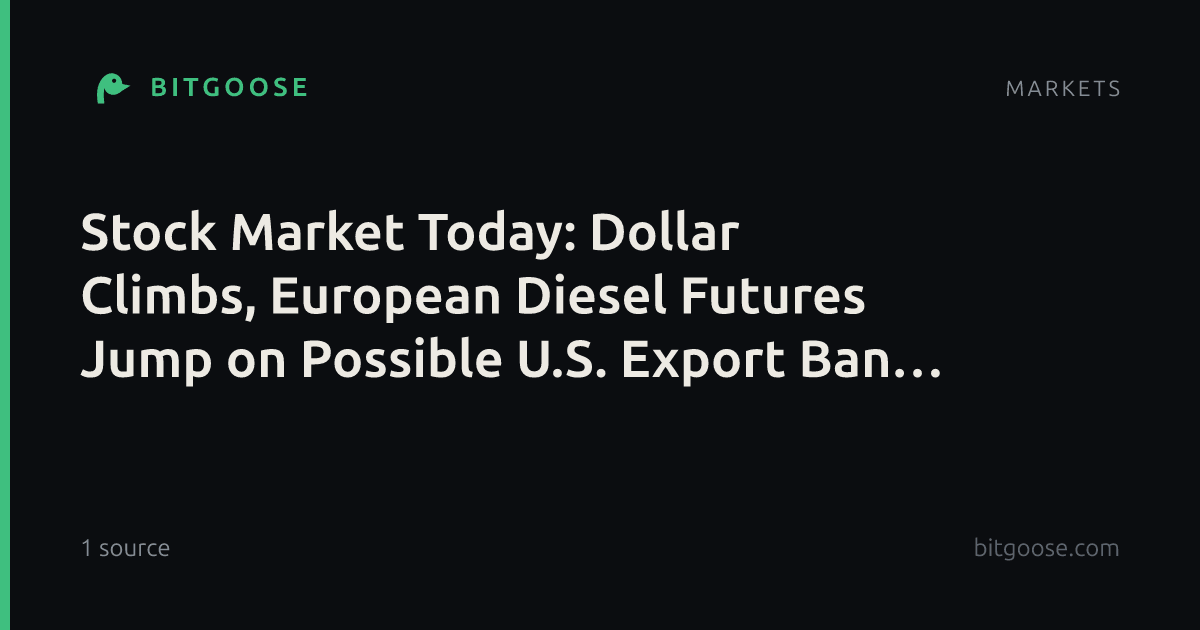 Stock Market Today: Dollar Climbs, European Diesel Futures Jump on Possible U.S. Export Ban — Live Updates