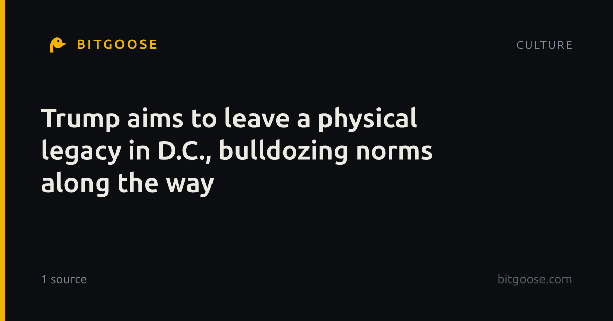 Trump aims to leave a physical legacy in D.C., bulldozing norms along the way
